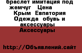 браслет имитация под жемчуг › Цена ­ 300 - Крым, Евпатория Одежда, обувь и аксессуары » Аксессуары   